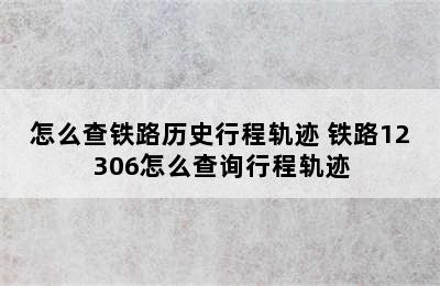 怎么查铁路历史行程轨迹 铁路12306怎么查询行程轨迹